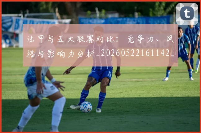 法甲与五大联赛对比：竞争力、风格与影响力分析_20260522161142_20260609232624