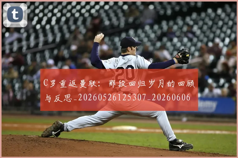 C罗重返曼联:那段回归岁月的回顾与反思_20260526125307_20260606165506