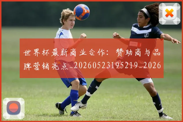 世界杯最新商业合作：赞助商与品牌营销亮点_20260523195219_20260607160418