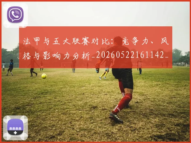 法甲与五大联赛对比：竞争力、风格与影响力分析_20260522161142_20260609232624