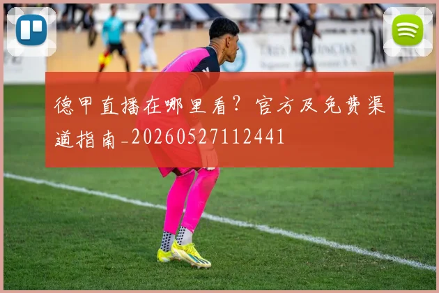 德甲直播在哪里看?官方及免费渠道指南_20260527112441