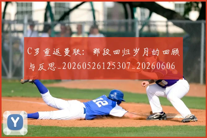 C罗重返曼联：那段回归岁月的回顾与反思_20260526125307_20260606165506