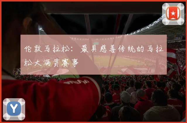 伦敦马拉松：最具慈善传统的马拉松大满贯赛事