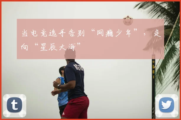 当电竞选手告别“网瘾少年”，走向“星辰大海”