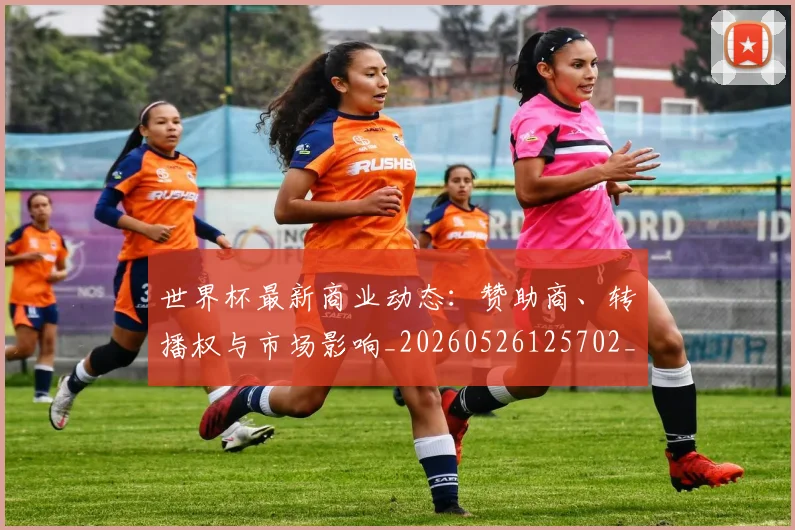 世界杯最新商业动态：赞助商、转播权与市场影响_20260526125702_20260607160416