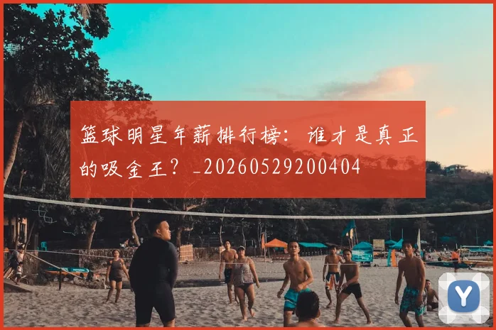 篮球明星年薪排行榜：谁才是真正的吸金王？_20260529200404