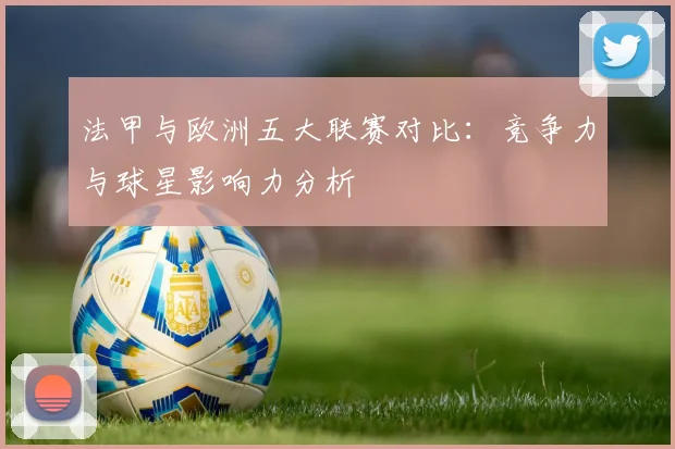 法甲与欧洲五大联赛对比：竞争力与球星影响力分析