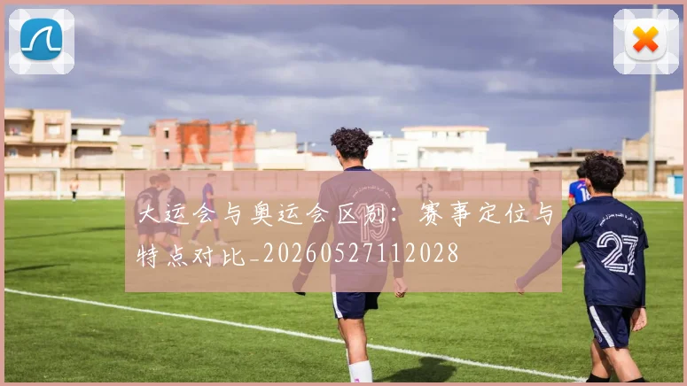 大运会与奥运会区别：赛事定位与特点对比_20260527112028