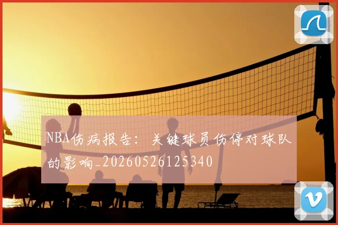 NBA伤病报告：关键球员伤停对球队的影响_20260526125340