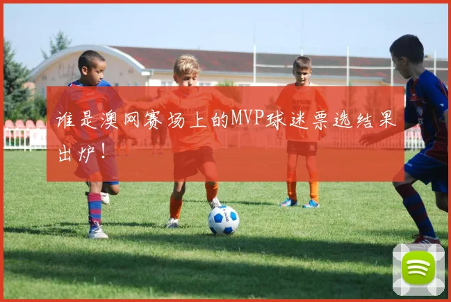谁是澳网赛场上的MVP球迷票选结果出炉！