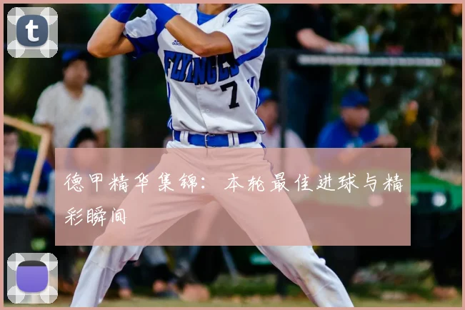 德甲精华集锦:本轮最佳进球与精彩瞬间